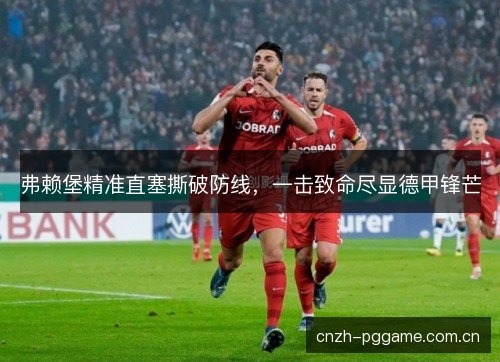 弗赖堡精准直塞撕破防线,一击致命尽显德甲锋芒 弗赖堡精准直塞撕破防线,一击致命尽显德甲锋芒